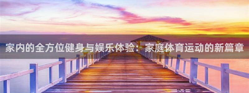 三亿体育网页版：家内的全方位健身与娱乐体验：家庭体育运动的新篇章