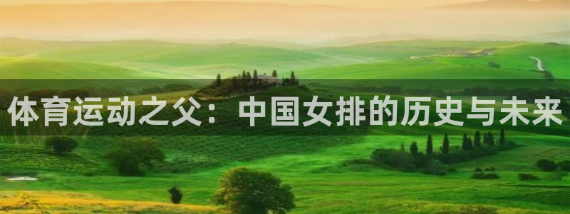 三亿体育网：体育运动之父：中国女排的历史与未来